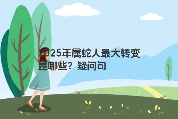 2025年属蛇人最大转变是哪些？疑问句
