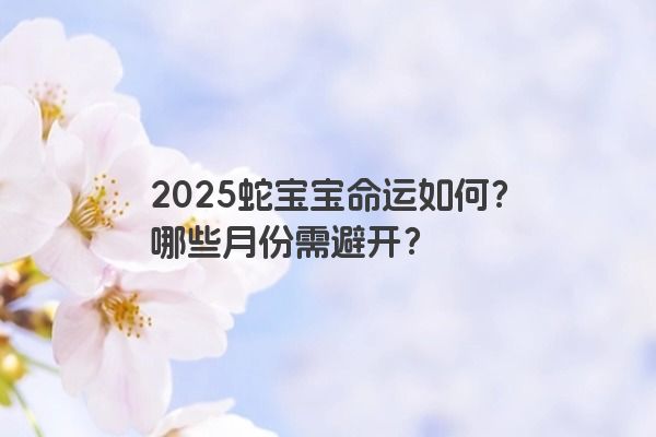 2025蛇宝宝命运如何？哪些月份需避开？