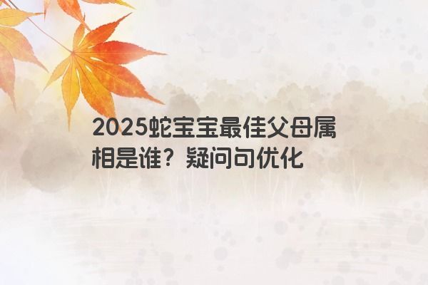 2025蛇宝宝最佳父母属相是谁？疑问句优化