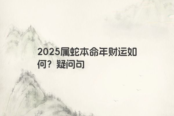 2025属蛇本命年财运如何？疑问句