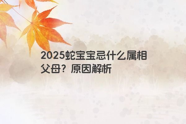 2025蛇宝宝忌什么属相父母？原因解析