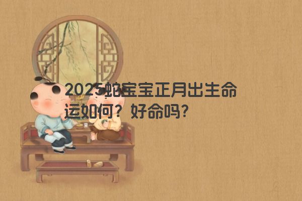 2025蛇宝宝正月出生命运如何？好命吗？