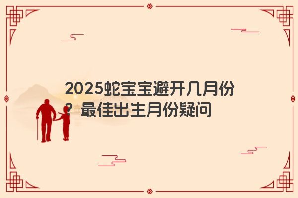2025蛇宝宝避开几月份？最佳出生月份疑问