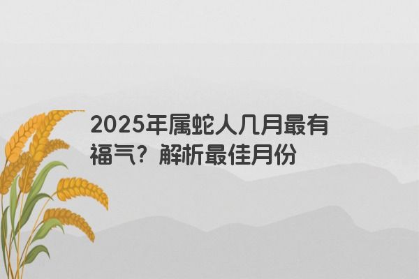 2025年属蛇人几月最有福气？解析最佳月份