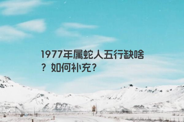 1977年属蛇人五行缺啥？如何补充？