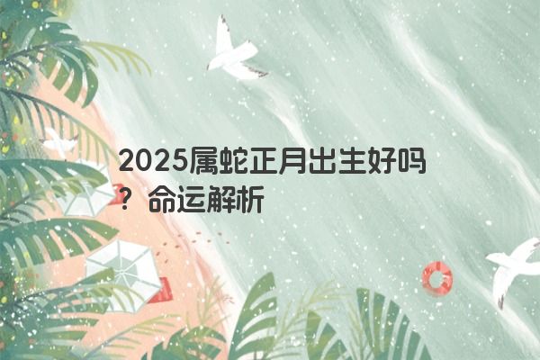 2025属蛇正月出生好吗？命运解析