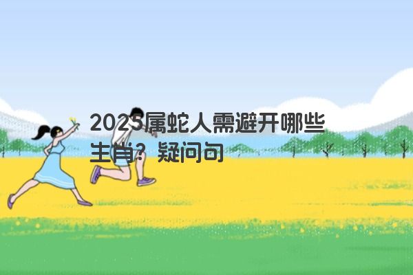 2025属蛇人需避开哪些生肖？疑问句