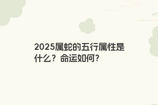 2025属蛇的五行属性是什么？命运如何？