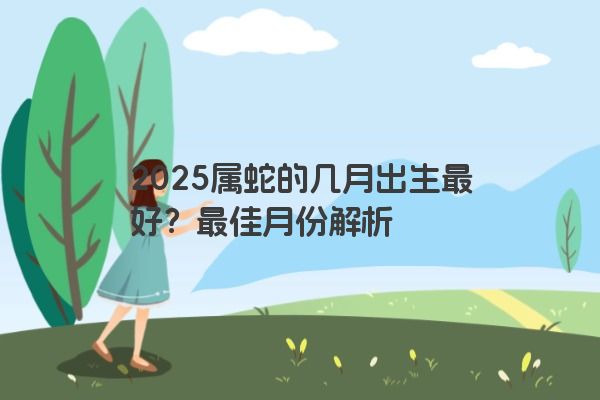 2025属蛇的几月出生最好？最佳月份解析