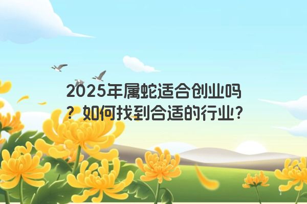 2025年属蛇适合创业吗？如何找到合适的行业？