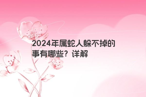 2024年属蛇人躲不掉的事有哪些？详解