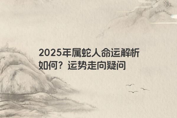 2025年属蛇人命运解析如何？运势走向疑问