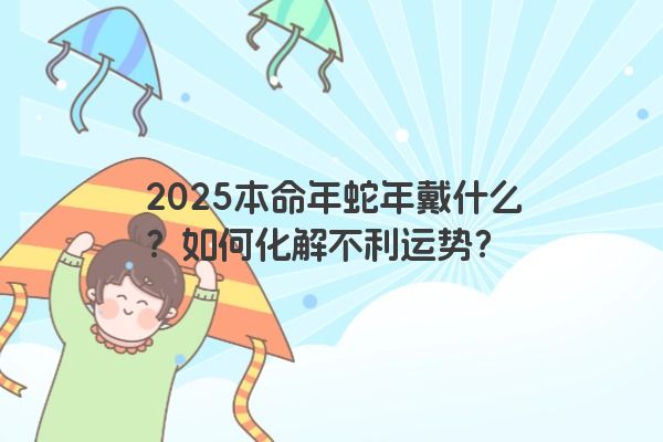 2025本命年蛇年戴什么？如何化解不利运势？