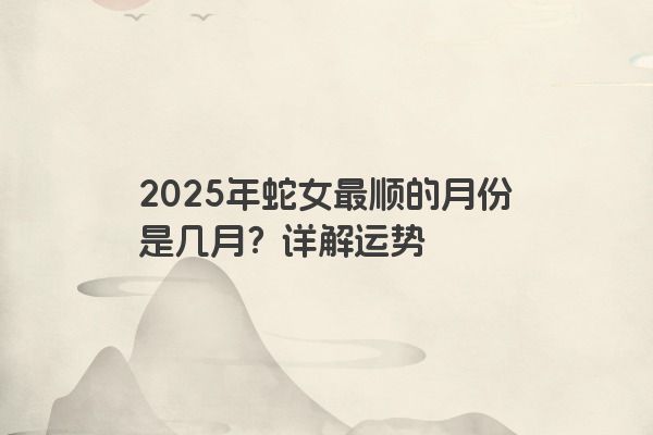 2025年蛇女最顺的月份是几月？详解运势