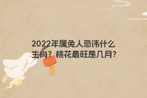 2022年属兔人忌讳什么生肖？桃花最旺是几月？