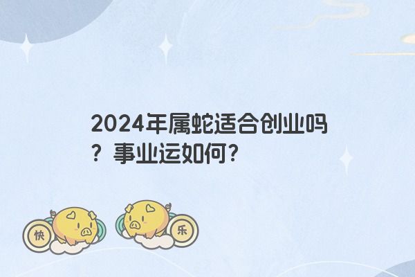 2024年属蛇适合创业吗？事业运如何？