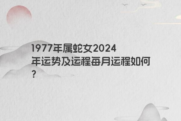 1977年属蛇女2024年运势及运程每月运程如何？