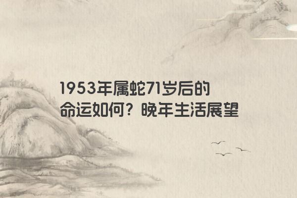 1953年属蛇71岁后的命运如何？晚年生活展望