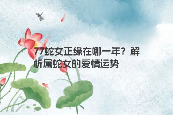 77蛇女正缘在哪一年？解析属蛇女的爱情运势