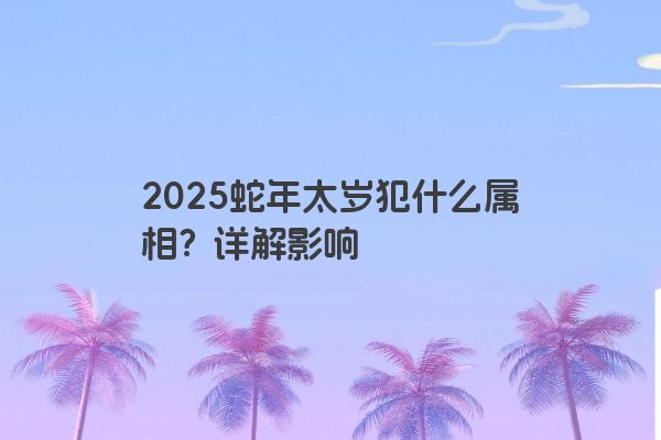 2025蛇年太岁犯什么属相？详解影响