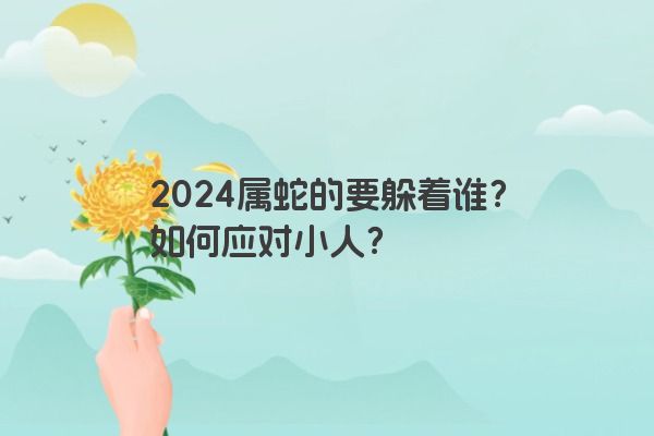 2024属蛇的要躲着谁？如何应对小人？