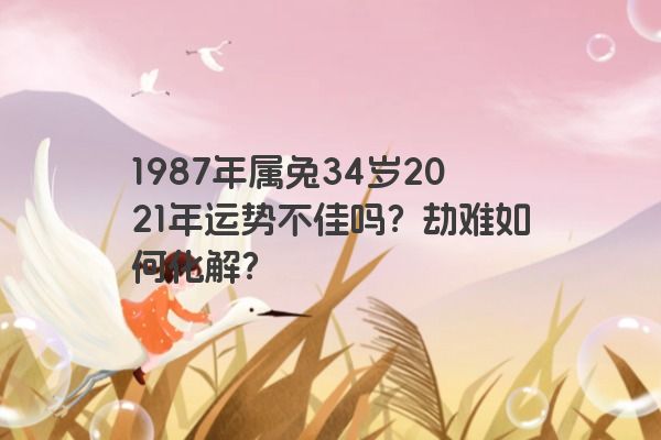 1987年属兔34岁2021年运势不佳吗？劫难如何化解？