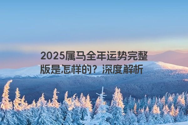 2025属马全年运势完整版是怎样的？深度解析