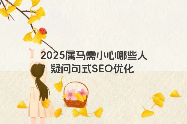 2025属马需小心哪些人？疑问句式SEO优化