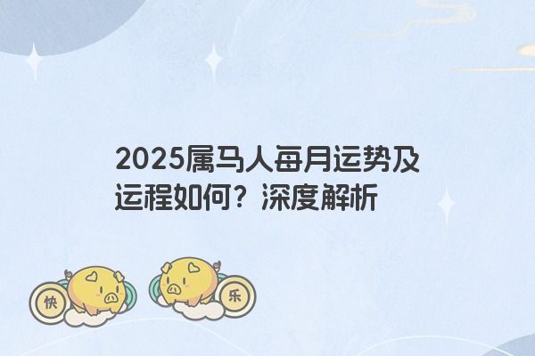 2025属马人每月运势及运程如何？深度解析