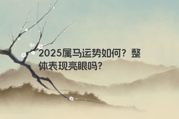 2025属马运势如何？整体表现亮眼吗？