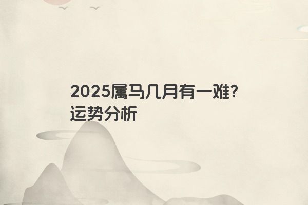 2025属马几月有一难？运势分析