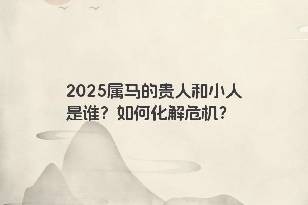 2025属马的贵人和小人是谁？如何化解危机？