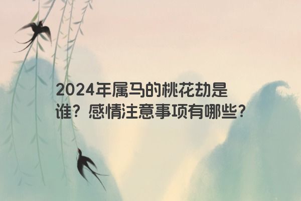 2024年属马的桃花劫是谁？感情注意事项有哪些？