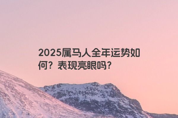 2025属马人全年运势如何？表现亮眼吗？