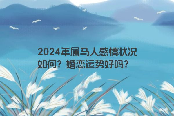 2024年属马人感情状况如何？婚恋运势好吗？