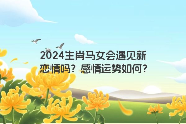 2024生肖马女会遇见新恋情吗？感情运势如何？