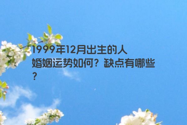 1999年12月出生的人婚姻运势如何？缺点有哪些？