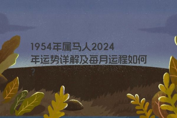 1954年属马人2024年运势详解及每月运程如何？