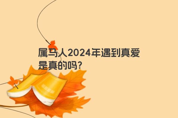 属马人2024年遇到真爱是真的吗？