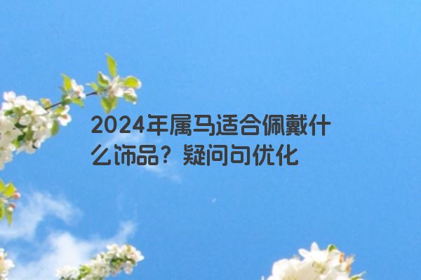2024年属马适合佩戴什么饰品？疑问句优化