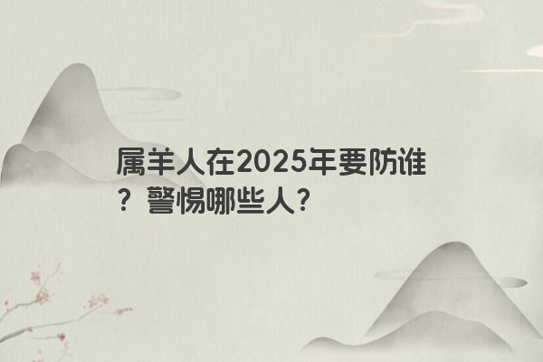 属羊人在2025年要防谁？警惕哪些人？