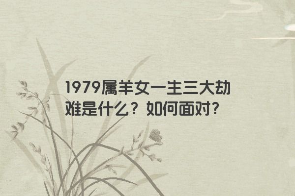 1979属羊女一生三大劫难是什么？如何面对？