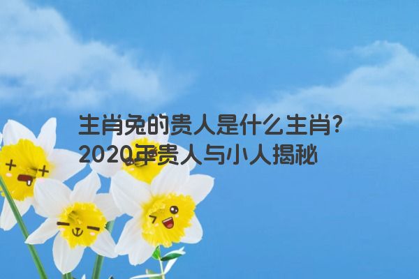 生肖兔的贵人是什么生肖？2020年贵人与小人揭秘