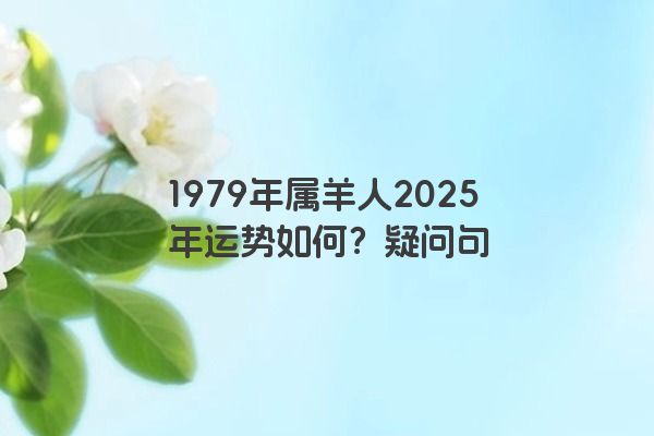 1979年属羊人2025年运势如何？疑问句