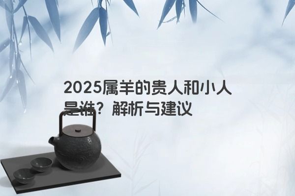 2025属羊的贵人和小人是谁？解析与建议
