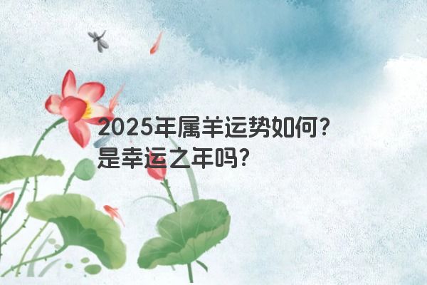 2025年属羊运势如何？是幸运之年吗？