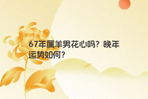 67年属羊男花心吗？晚年运势如何？