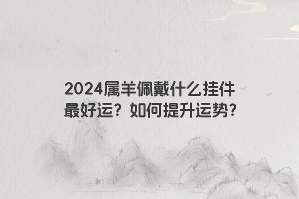 2024属羊佩戴什么挂件最好运？如何提升运势？