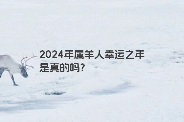 2024年属羊人幸运之年是真的吗？