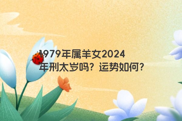 1979年属羊女2024年刑太岁吗？运势如何？